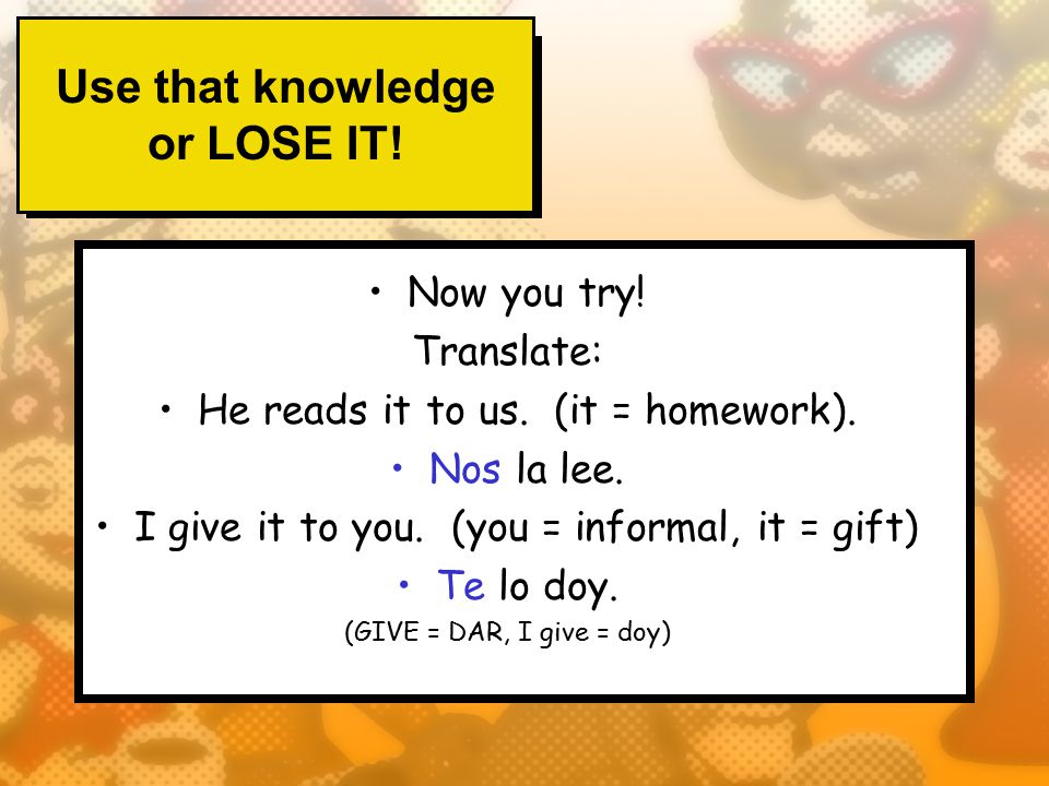 Use that knowledge or LOSE IT. Now you try. Translate: He reads it to us.