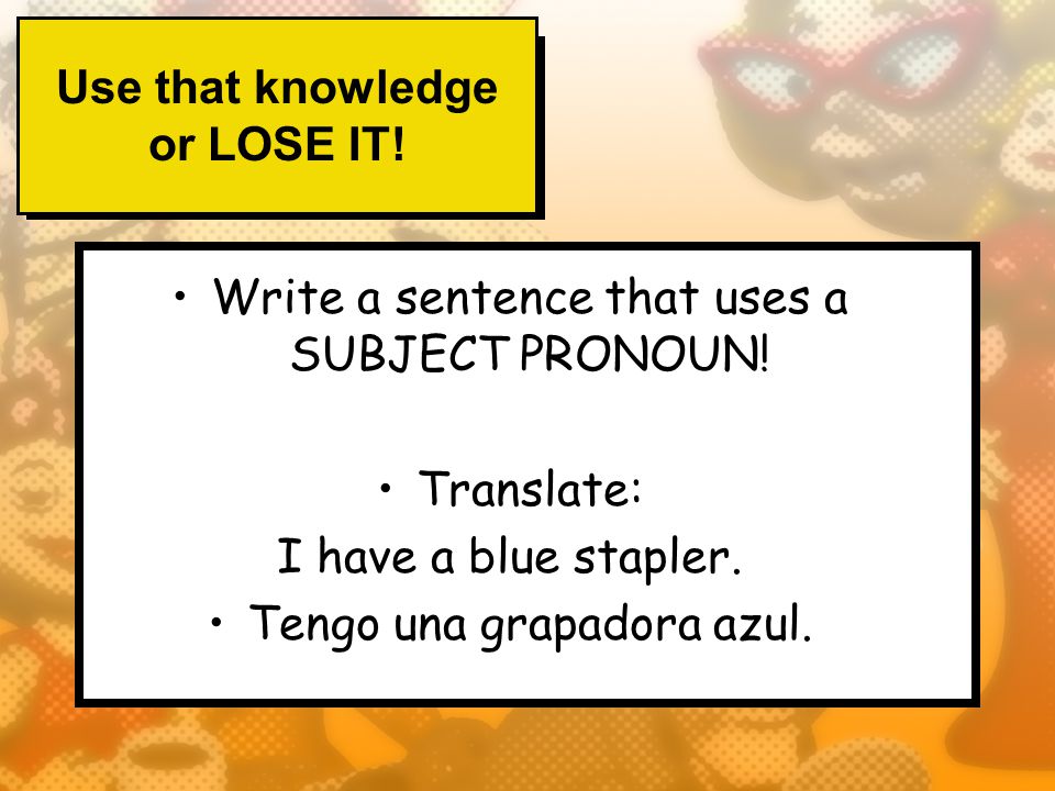 Use that knowledge or LOSE IT. Write a sentence that uses a SUBJECT PRONOUN.