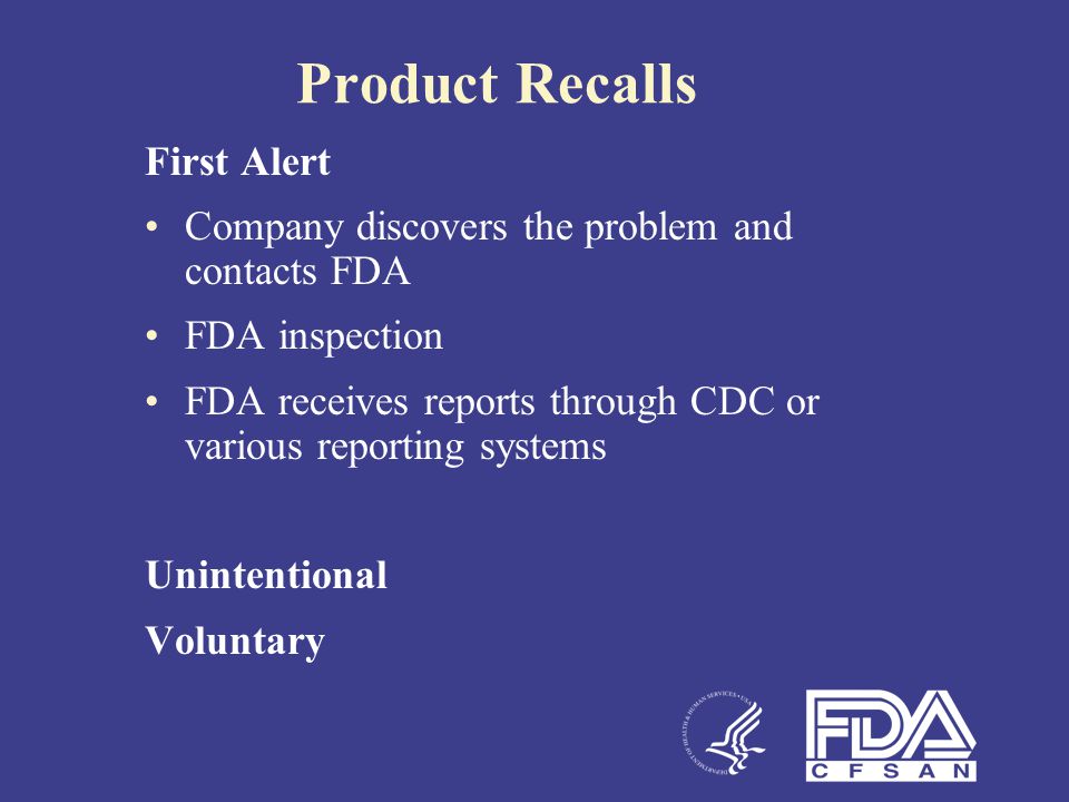 Product Recalls First Alert Company discovers the problem and contacts FDA FDA inspection FDA receives reports through CDC or various reporting systems Unintentional Voluntary