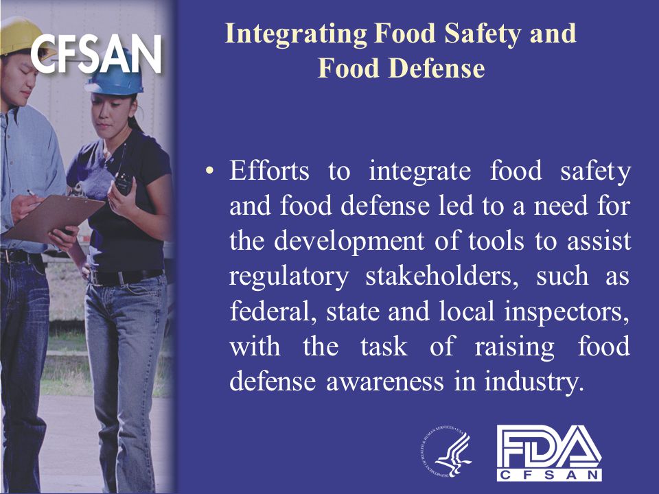 Integrating Food Safety and Food Defense Efforts to integrate food safety and food defense led to a need for the development of tools to assist regulatory stakeholders, such as federal, state and local inspectors, with the task of raising food defense awareness in industry.