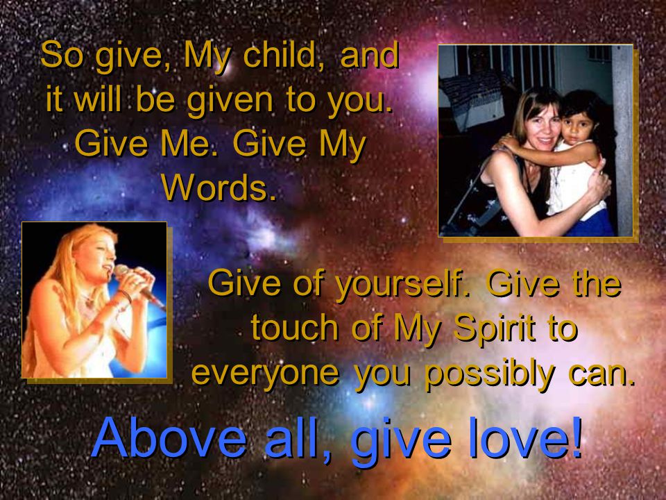 So give, My child, and it will be given to you. Give Me.