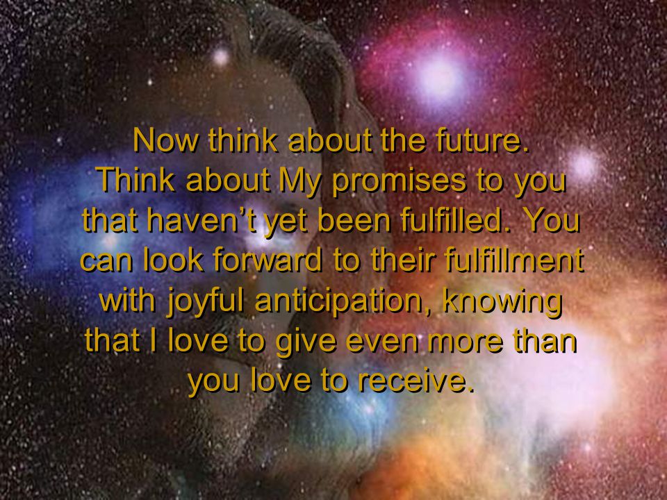 Now think about the future. Think about My promises to you that haven’t yet been fulfilled.