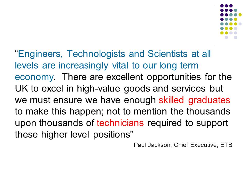 Engineers, Technologists and Scientists at all levels are increasingly vital to our long term economy.