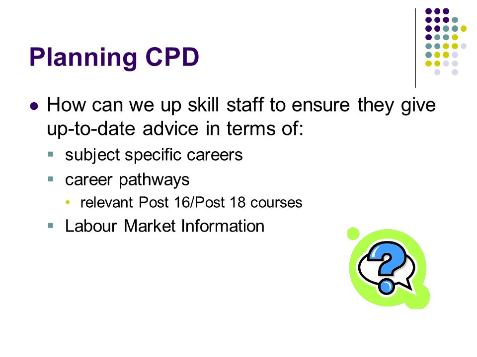 Planning CPD How can we up skill staff to ensure they give up-to-date advice in terms of:  subject specific careers  career pathways relevant Post 16/Post 18 courses  Labour Market Information