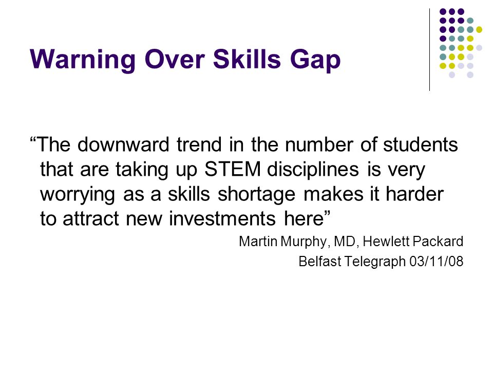 Warning Over Skills Gap The downward trend in the number of students that are taking up STEM disciplines is very worrying as a skills shortage makes it harder to attract new investments here Martin Murphy, MD, Hewlett Packard Belfast Telegraph 03/11/08