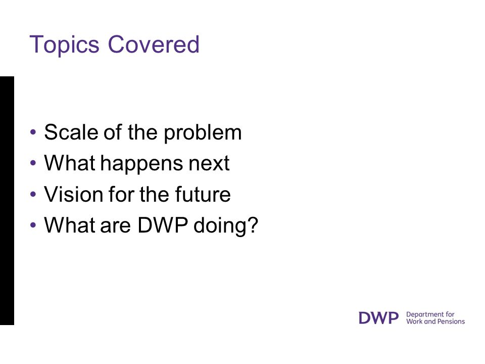 Topics Covered Scale of the problem What happens next Vision for the future What are DWP doing
