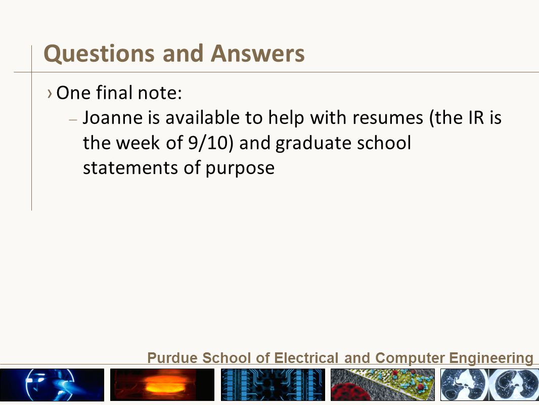 Purdue School of Electrical and Computer Engineering Questions and Answers ›One final note: – Joanne is available to help with resumes (the IR is the week of 9/10) and graduate school statements of purpose
