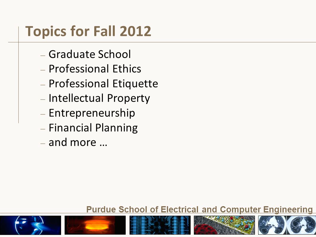 Purdue School of Electrical and Computer Engineering Topics for Fall 2012 – Graduate School – Professional Ethics – Professional Etiquette – Intellectual Property – Entrepreneurship – Financial Planning – and more …