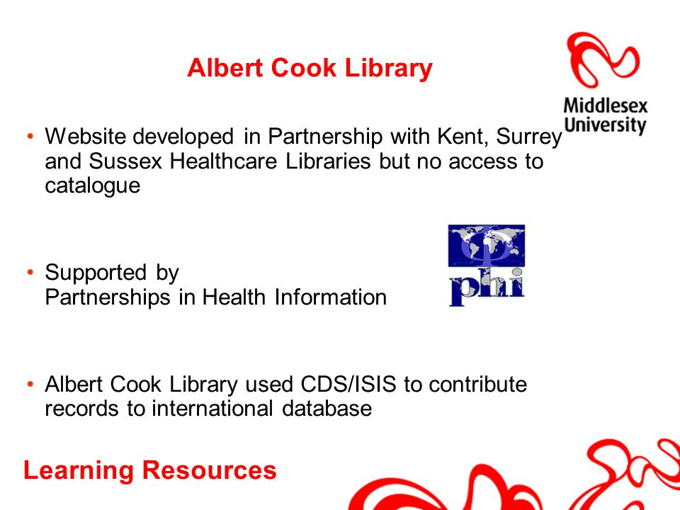 Learning Resources Albert Cook Library Website developed in Partnership with Kent, Surrey and Sussex Healthcare Libraries but no access to catalogue Supported by Partnerships in Health Information Albert Cook Library used CDS/ISIS to contribute records to international database