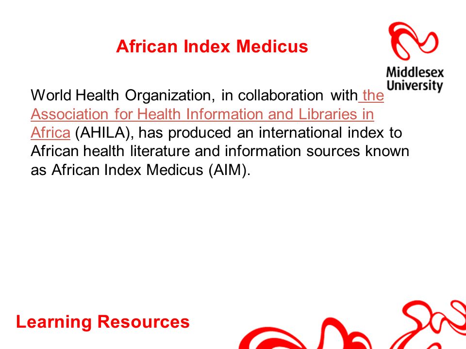 Learning Resources African Index Medicus World Health Organization, in collaboration with the Association for Health Information and Libraries in Africa (AHILA), has produced an international index to African health literature and information sources known as African Index Medicus (AIM).