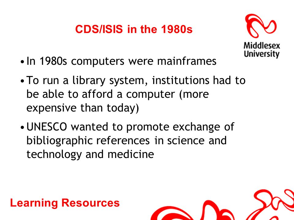 Learning Resources CDS/ISIS in the 1980s In 1980s computers were mainframes To run a library system, institutions had to be able to afford a computer (more expensive than today) UNESCO wanted to promote exchange of bibliographic references in science and technology and medicine