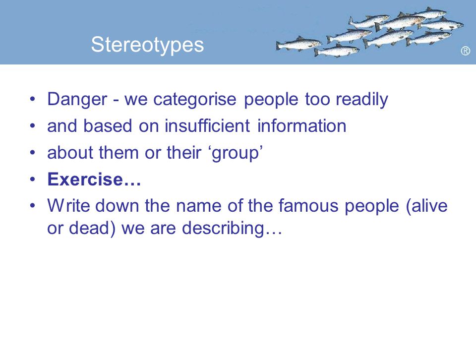 Stereotypes Danger - we categorise people too readily and based on insufficient information about them or their ‘group’ Exercise… Write down the name of the famous people (alive or dead) we are describing…