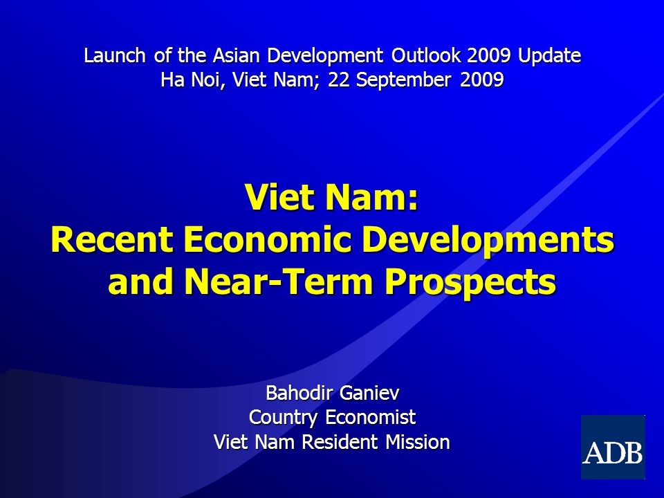 Viet Nam: Recent Economic Developments and Near-Term Prospects Bahodir Ganiev Country Economist Viet Nam Resident Mission Launch of the Asian Development Outlook 2009 Update Ha Noi, Viet Nam; 22 September 2009