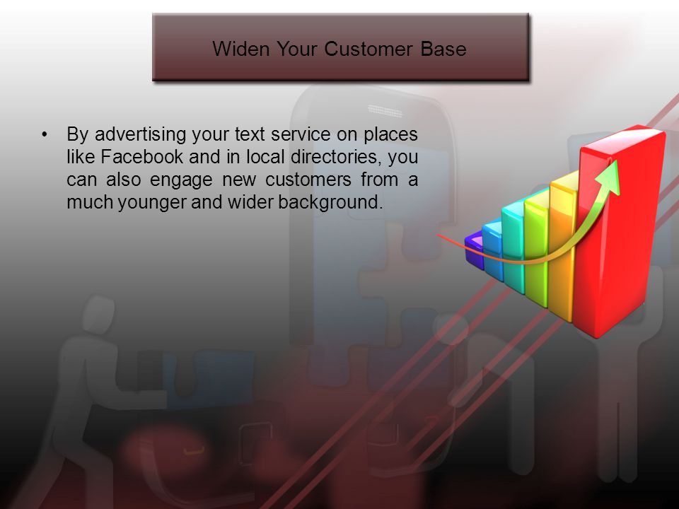 Widen Your Customer Base By advertising your text service on places like Facebook and in local directories, you can also engage new customers from a much younger and wider background.