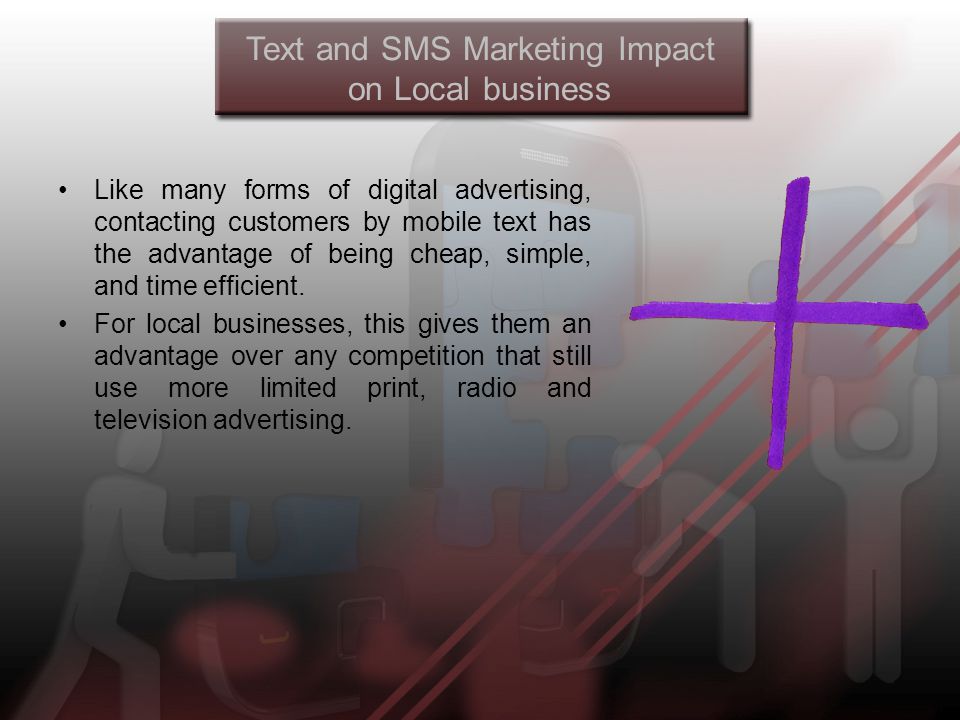 Text and SMS Marketing Impact on Local business Like many forms of digital advertising, contacting customers by mobile text has the advantage of being cheap, simple, and time efficient.