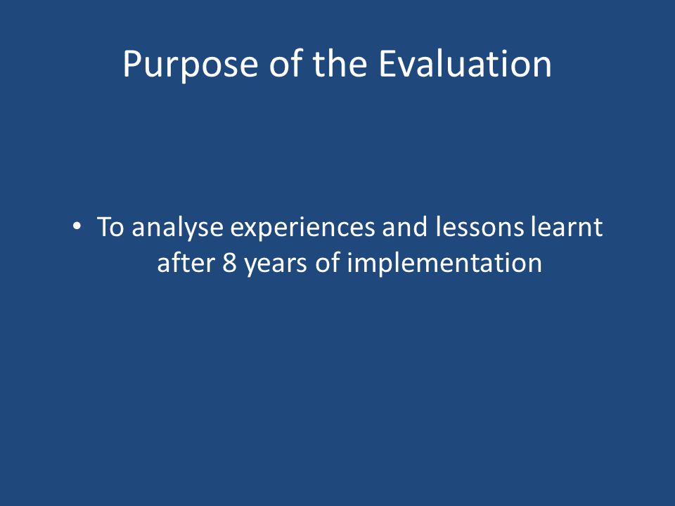 Purpose of the Evaluation To analyse experiences and lessons learnt after 8 years of implementation