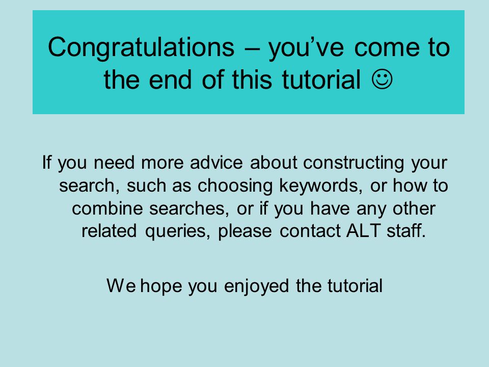 Congratulations – you’ve come to the end of this tutorial If you need more advice about constructing your search, such as choosing keywords, or how to combine searches, or if you have any other related queries, please contact ALT staff.
