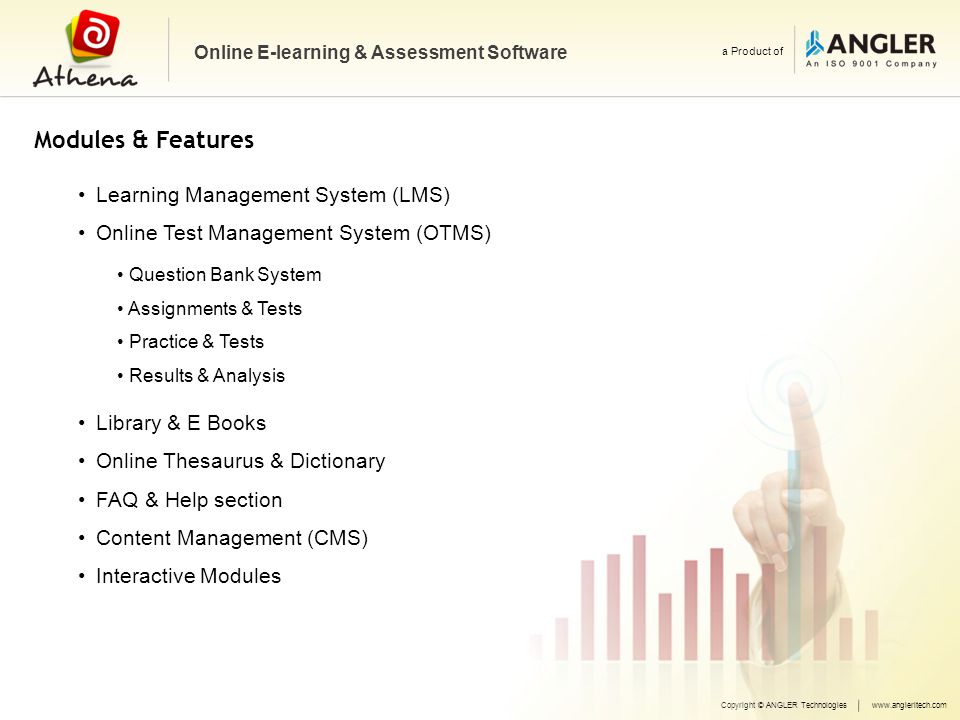 Modules & Features Learning Management System (LMS) Online Test Management System (OTMS) Copyright © ANGLER Technologieswww.angleritech.com Online E-learning & Assessment Software a Product of Question Bank System Assignments & Tests Practice & Tests Results & Analysis Library & E Books Online Thesaurus & Dictionary FAQ & Help section Content Management (CMS) Interactive Modules
