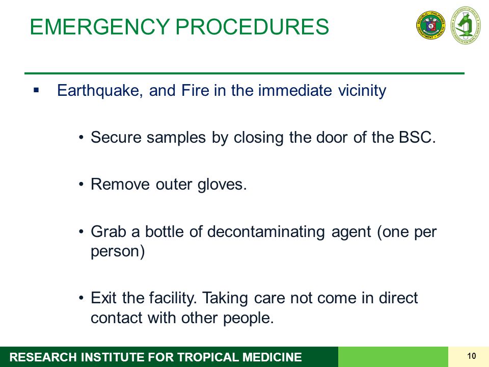 10 RESEARCH INSTITUTE FOR TROPICAL MEDICINE EMERGENCY PROCEDURES  Earthquake, and Fire in the immediate vicinity Secure samples by closing the door of the BSC.