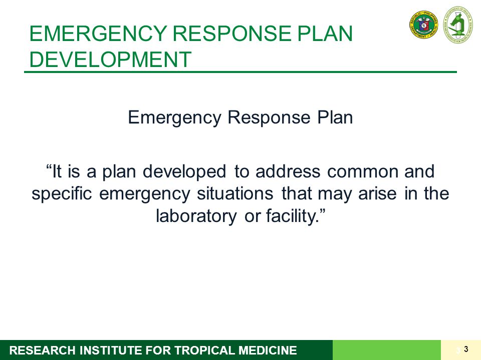 3 RESEARCH INSTITUTE FOR TROPICAL MEDICINE EMERGENCY RESPONSE PLAN DEVELOPMENT Emergency Response Plan It is a plan developed to address common and specific emergency situations that may arise in the laboratory or facility. 3