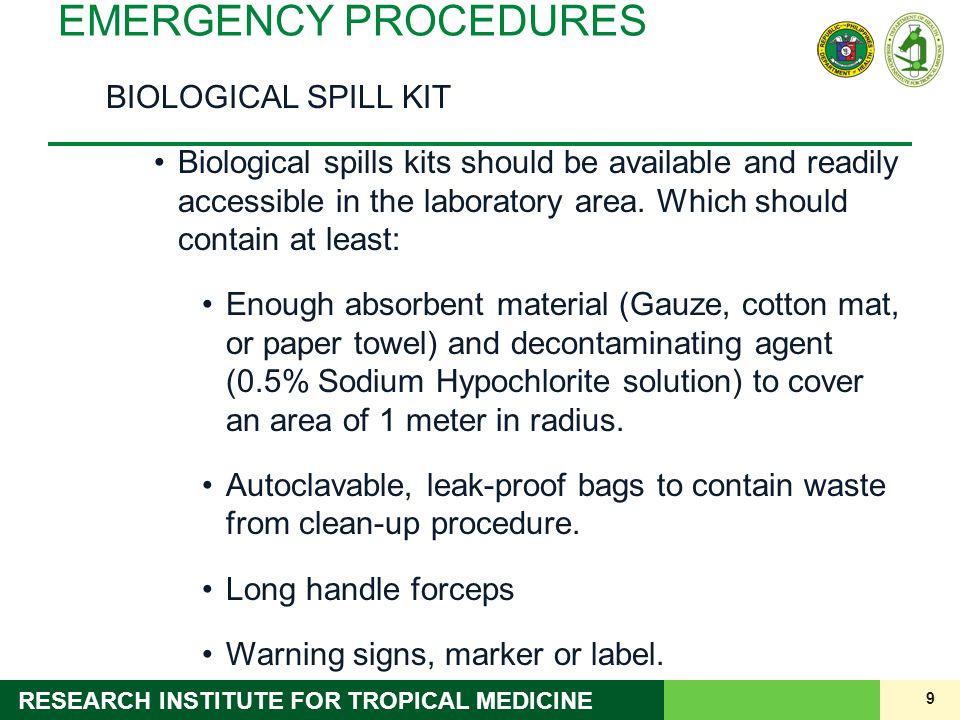 9 RESEARCH INSTITUTE FOR TROPICAL MEDICINE EMERGENCY PROCEDURES BIOLOGICAL SPILL KIT Biological spills kits should be available and readily accessible in the laboratory area.