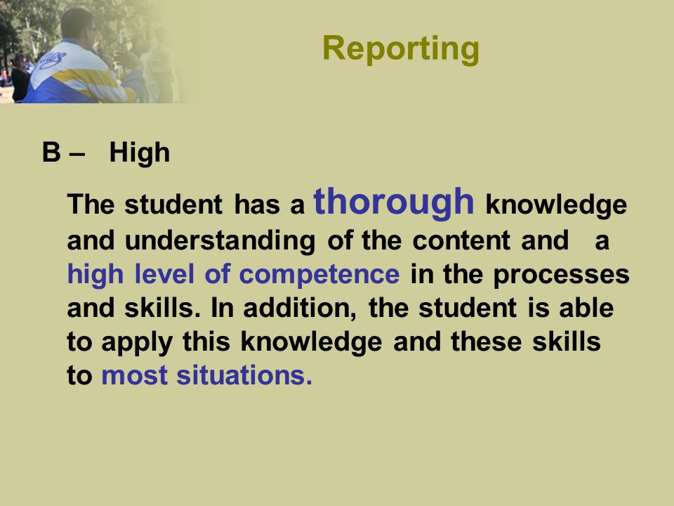 B –High The student has a thorough knowledge and understanding of the content and a high level of competence in the processes and skills.