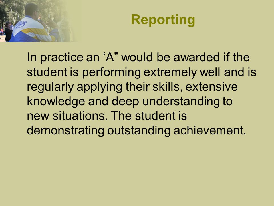 In practice an ‘A would be awarded if the student is performing extremely well and is regularly applying their skills, extensive knowledge and deep understanding to new situations.