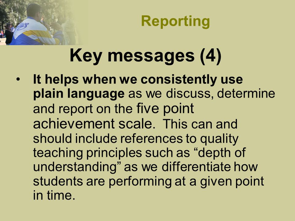 Key messages (4) It helps when we consistently use plain language as we discuss, determine and report on the five point achievement scale.