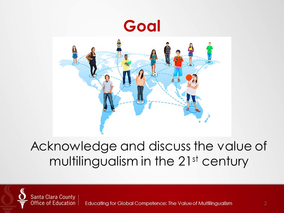 Goal Acknowledge and discuss the value of multilingualism in the 21 st century Educating for Global Competence: The Value of Multilingualism2