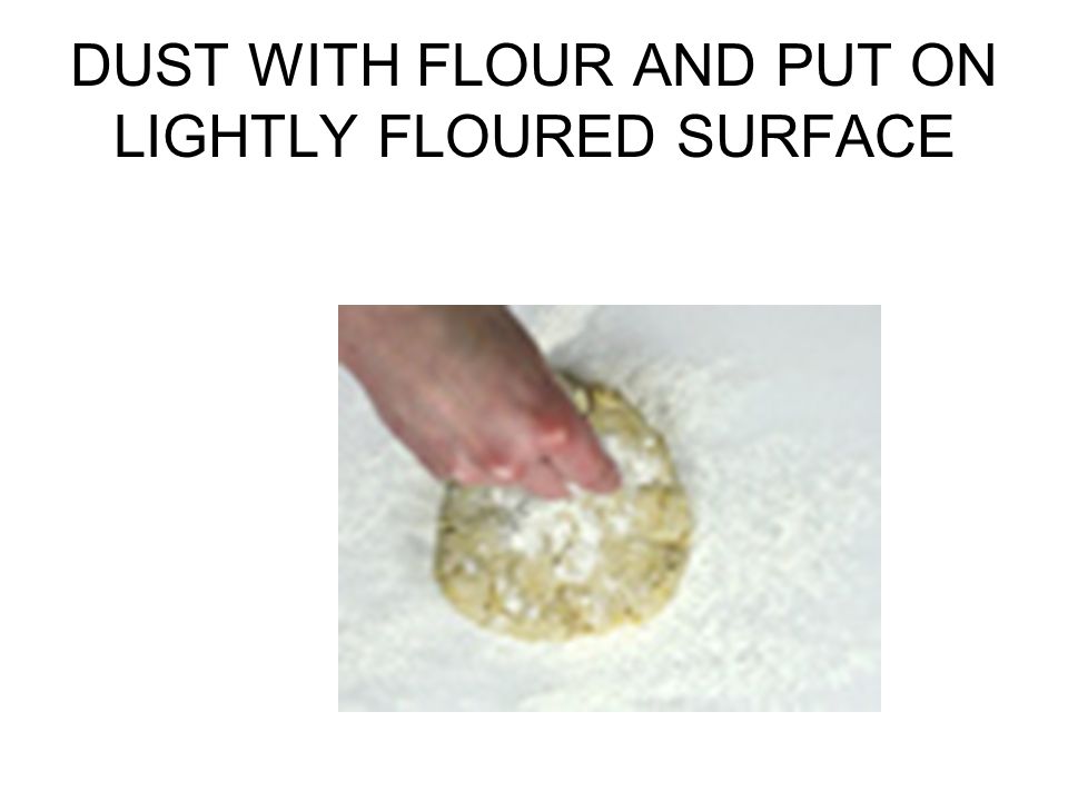 DUST WITH FLOUR AND PUT ON LIGHTLY FLOURED SURFACE