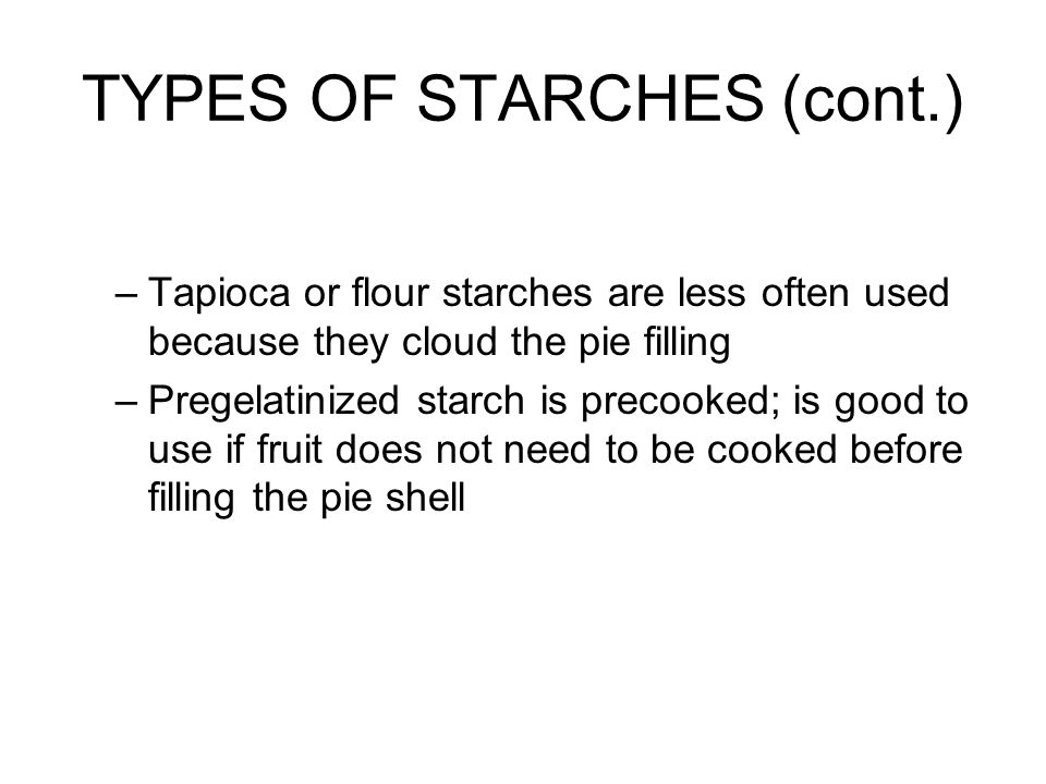 TYPES OF STARCHES (cont.) –Tapioca or flour starches are less often used because they cloud the pie filling –Pregelatinized starch is precooked; is good to use if fruit does not need to be cooked before filling the pie shell