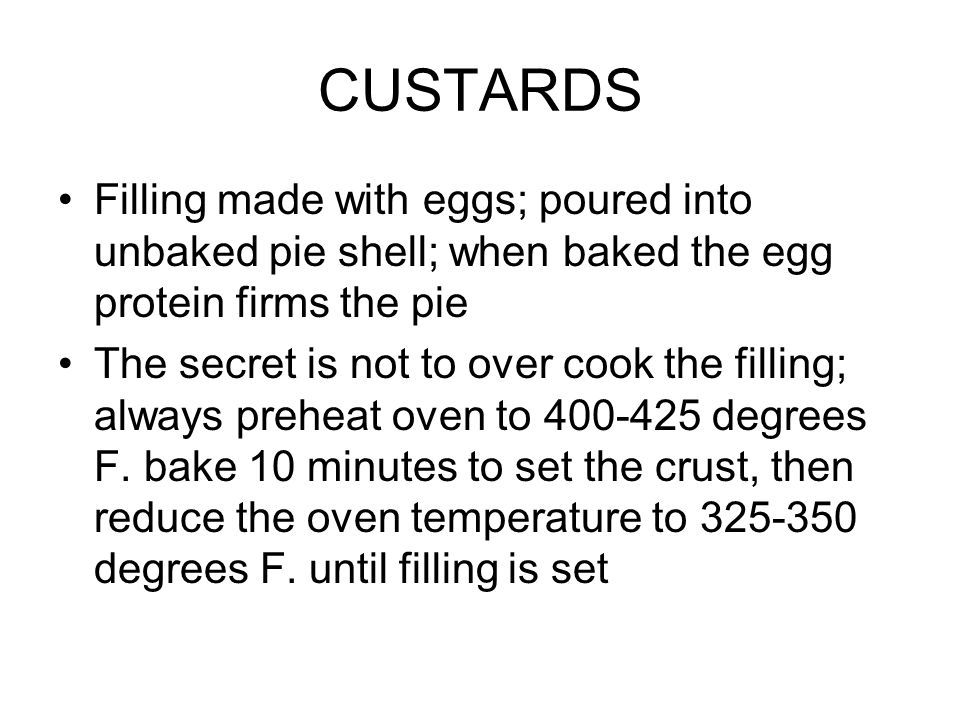 CUSTARDS Filling made with eggs; poured into unbaked pie shell; when baked the egg protein firms the pie The secret is not to over cook the filling; always preheat oven to degrees F.