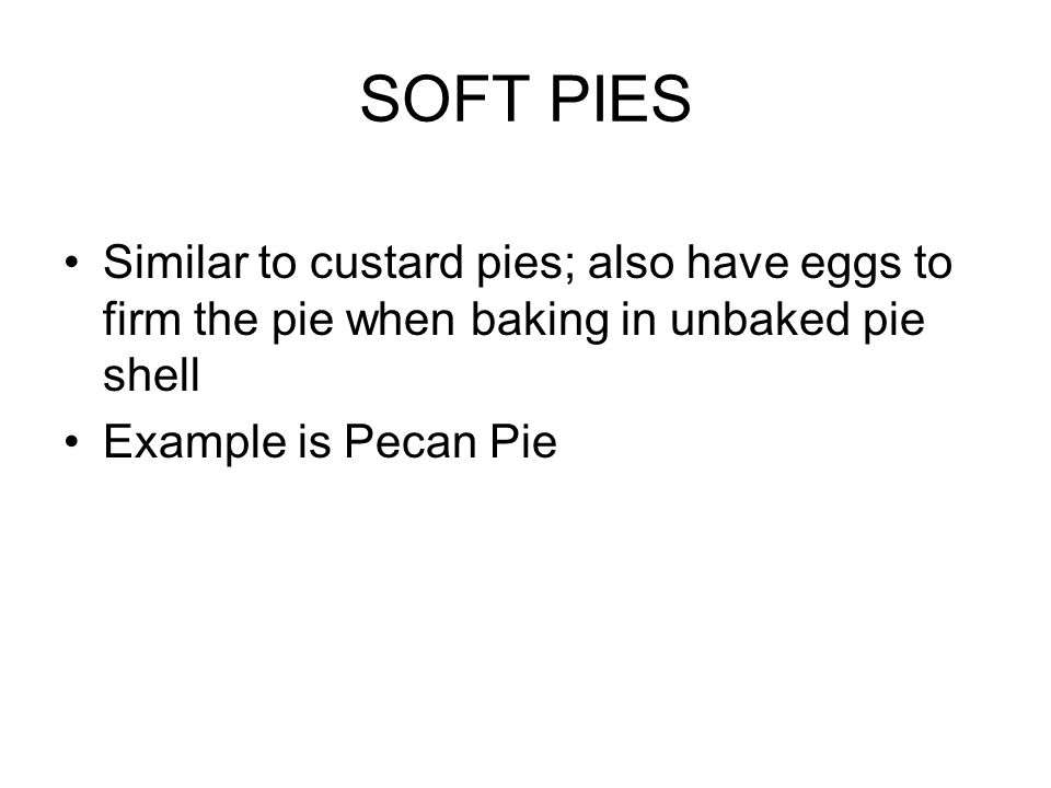 SOFT PIES Similar to custard pies; also have eggs to firm the pie when baking in unbaked pie shell Example is Pecan Pie