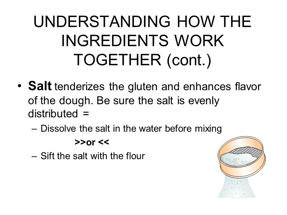 UNDERSTANDING HOW THE INGREDIENTS WORK TOGETHER (cont.) Salt tenderizes the gluten and enhances flavor of the dough.