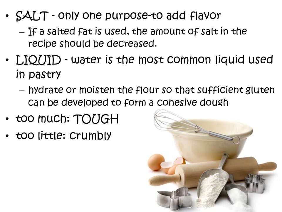 SALT - only one purpose-to add flavor – If a salted fat is used, the amount of salt in the recipe should be decreased.