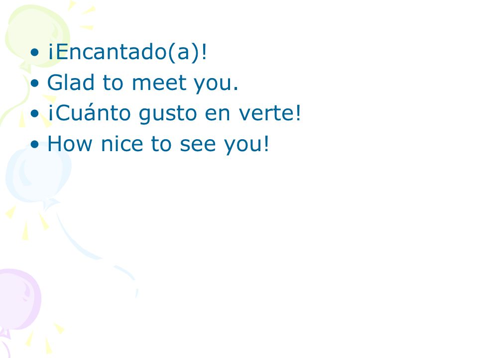 ¡Encantado(a)! Glad to meet you. ¡Cuánto gusto en verte! How nice to see you!