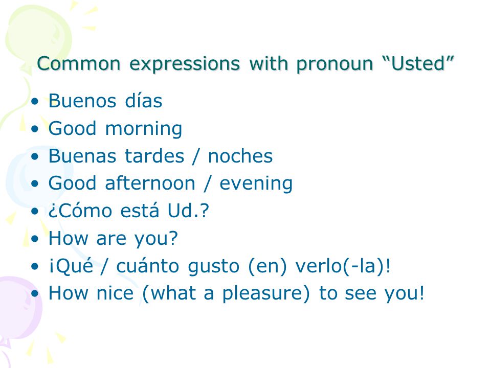 Common expressions with pronoun Usted Buenos días Good morning Buenas tardes / noches Good afternoon / evening ¿Cómo está Ud..