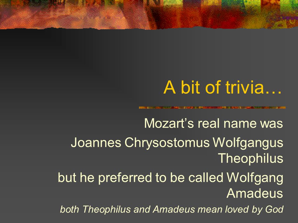 A bit of trivia… Mozart’s real name was Joannes Chrysostomus Wolfgangus Theophilus but he preferred to be called Wolfgang Amadeus both Theophilus and Amadeus mean loved by God