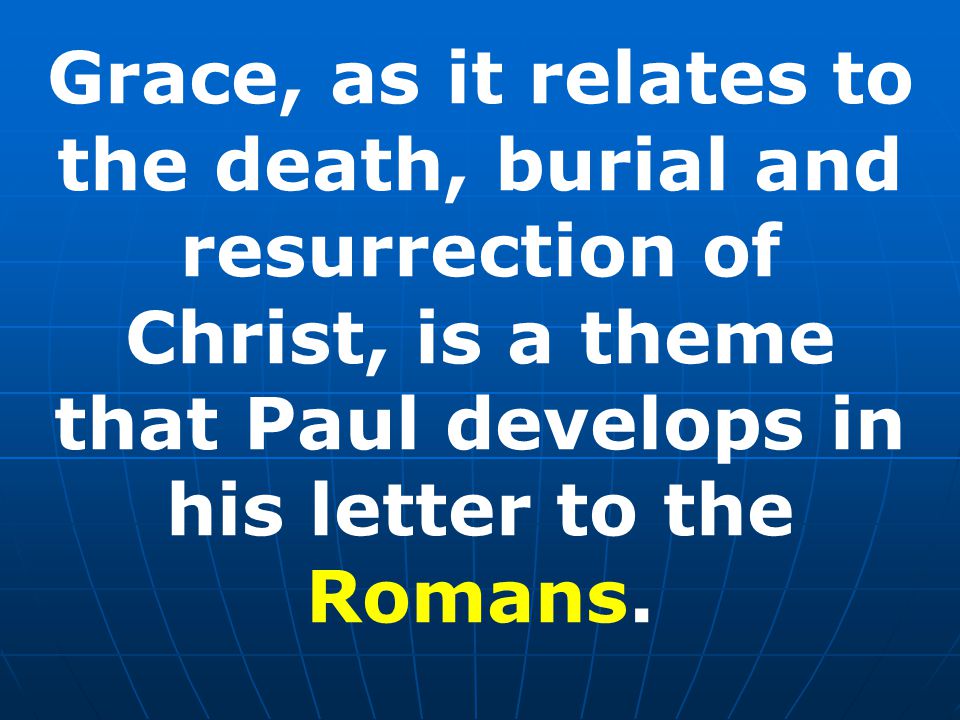 Grace, as it relates to the death, burial and resurrection of Christ, is a theme that Paul develops in his letter to the Romans.