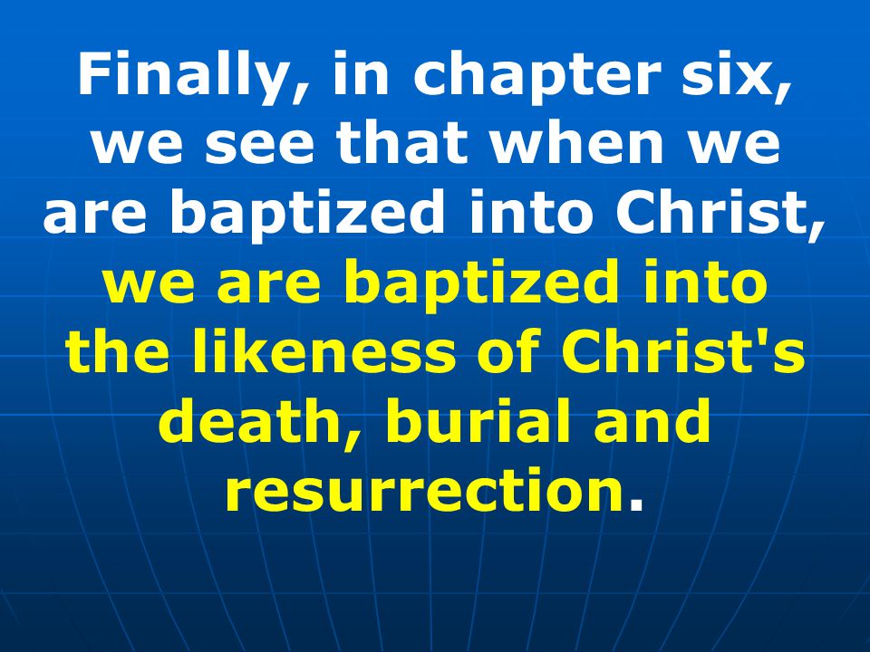 Finally, in chapter six, we see that when we are baptized into Christ, we are baptized into the likeness of Christ s death, burial and resurrection.