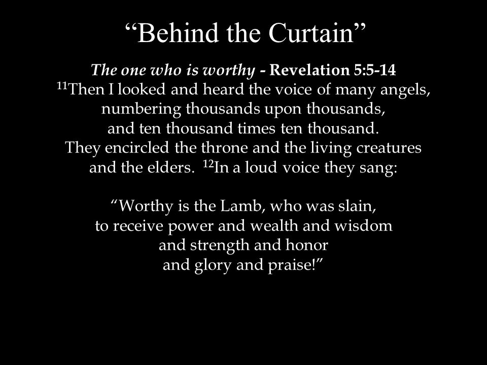 Behind the Curtain The one who is worthy - Revelation 5: Then I looked and heard the voice of many angels, numbering thousands upon thousands, and ten thousand times ten thousand.