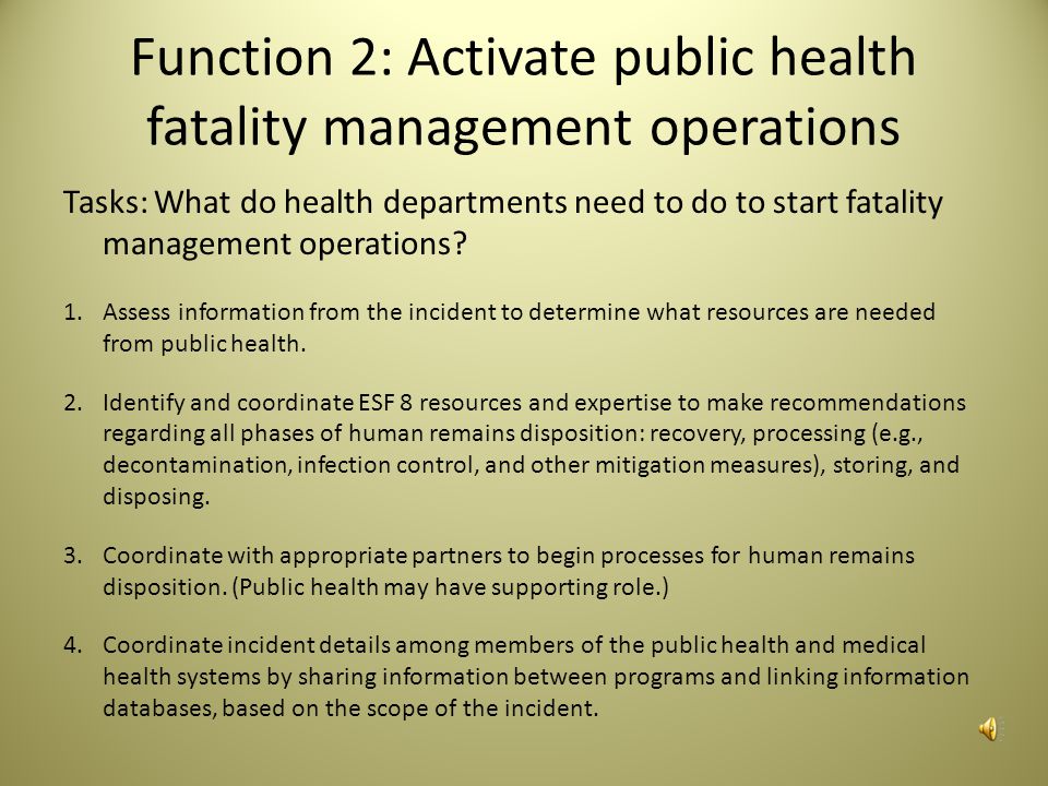 Task Elements There are elements that health departments should keep in mind to address different aspects of the tasks: Letters of agreement with agencies to share resources, facilities, and other potential support Documentation that identifies how public health has participated in planning activities Coordination with SMEs to determine roles and responsibilities of public health All-hazards fatality management including addressing public health roles Training on mass fatality incident response, ESF-8, and fatality management Personal protective equipment to support designated public health roles