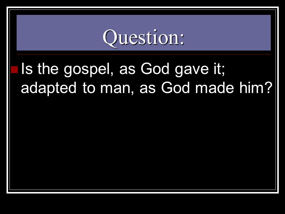 Question: Is the gospel, as God gave it; adapted to man, as God made him