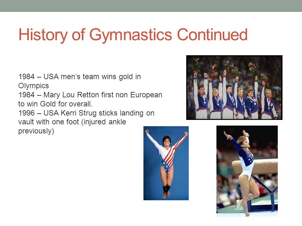 History of Gymnastics Continued 1984 – USA men’s team wins gold in Olympics 1984 – Mary Lou Retton first non European to win Gold for overall.
