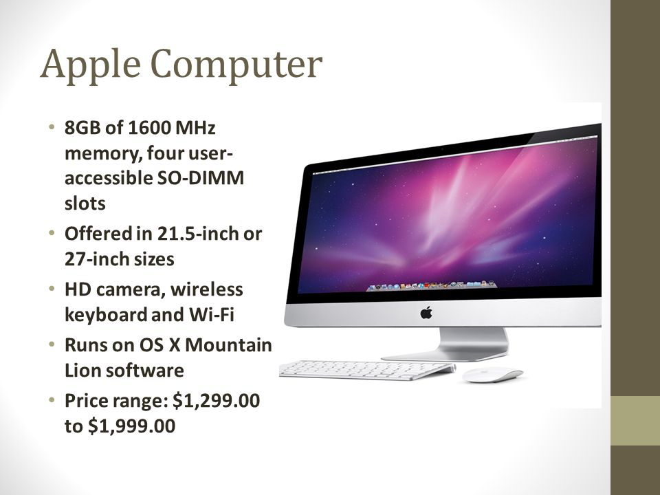 Apple Computer 8GB of 1600 MHz memory, four user- accessible SO-DIMM slots Offered in 21.5-inch or 27-inch sizes HD camera, wireless keyboard and Wi-Fi Runs on OS X Mountain Lion software Price range: $1, to $1,999.00