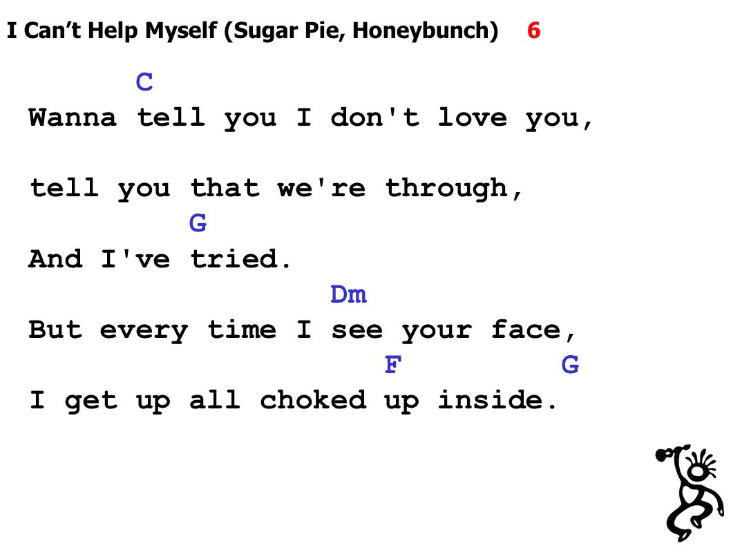 I Can’t Help Myself (Sugar Pie, Honeybunch) 6 C Wanna tell you I don t love you, tell you that we re through, G And I ve tried.