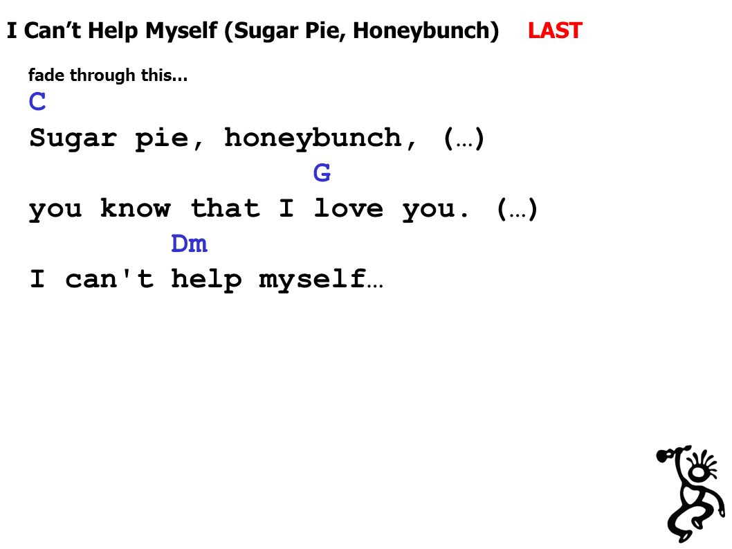 I Can’t Help Myself (Sugar Pie, Honeybunch) LAST fade through this… C Sugar pie, honeybunch, (…) G you know that I love you.