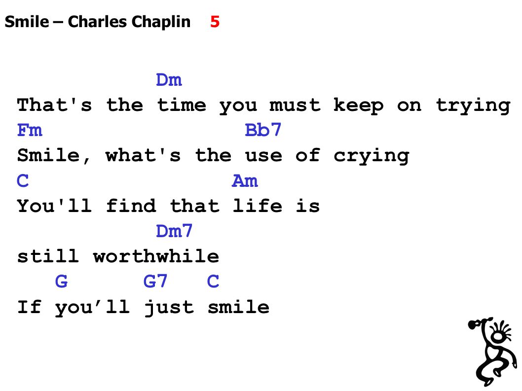 Smile – Charles Chaplin 5 Dm That s the time you must keep on trying Fm Bb7 Smile, what s the use of crying C Am You ll find that life is Dm7 still worthwhile G G7 C If you’ll just smile