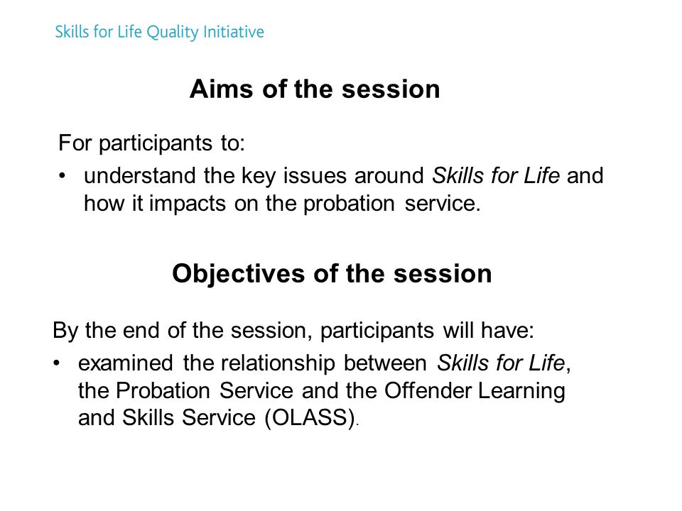 For participants to: understand the key issues around Skills for Life and how it impacts on the probation service.