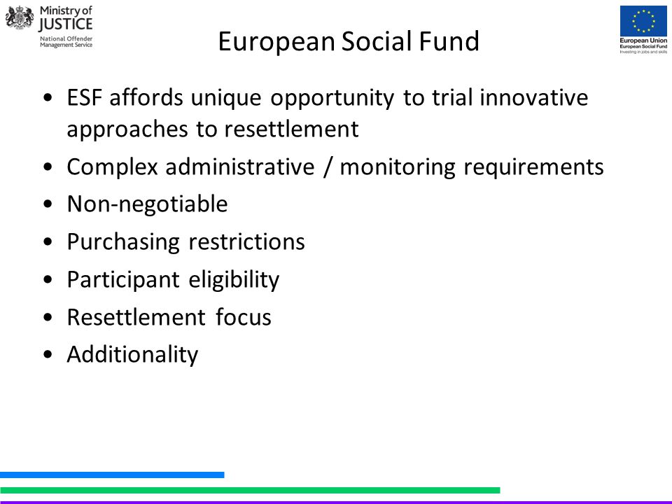 European Social Fund ESF affords unique opportunity to trial innovative approaches to resettlement Complex administrative / monitoring requirements Non-negotiable Purchasing restrictions Participant eligibility Resettlement focus Additionality
